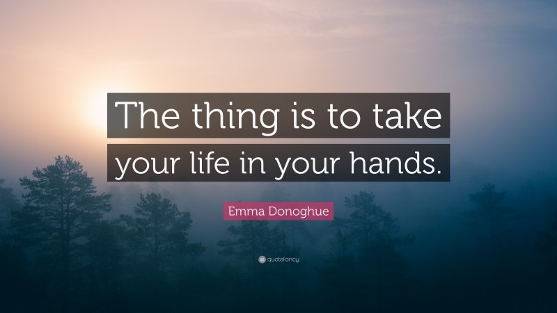 Emma Donoghue Quote: “The thing is to take your life in your hands.”
