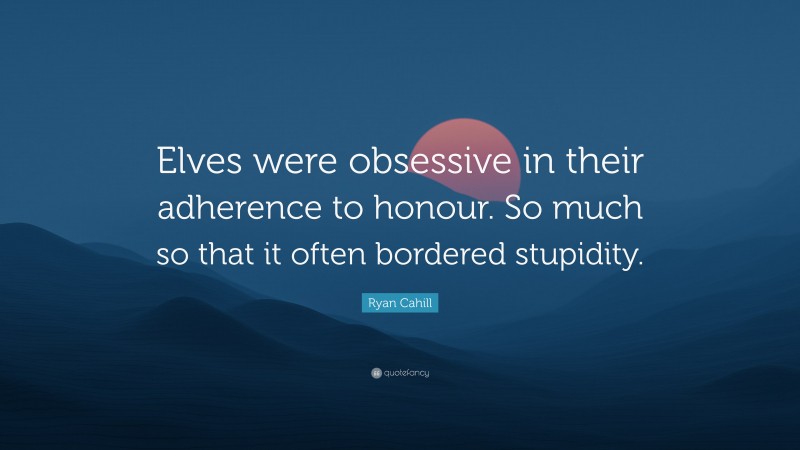 Ryan Cahill Quote: “Elves were obsessive in their adherence to honour. So much so that it often bordered stupidity.”