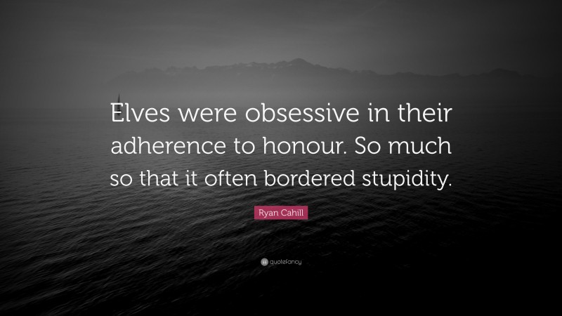 Ryan Cahill Quote: “Elves were obsessive in their adherence to honour. So much so that it often bordered stupidity.”