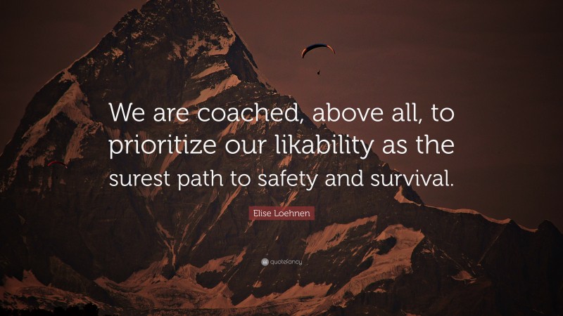 Elise Loehnen Quote: “We are coached, above all, to prioritize our likability as the surest path to safety and survival.”
