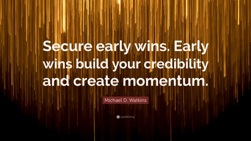 Michael D. Watkins Quote: “Secure early wins. Early wins build your credibility and create momentum.”