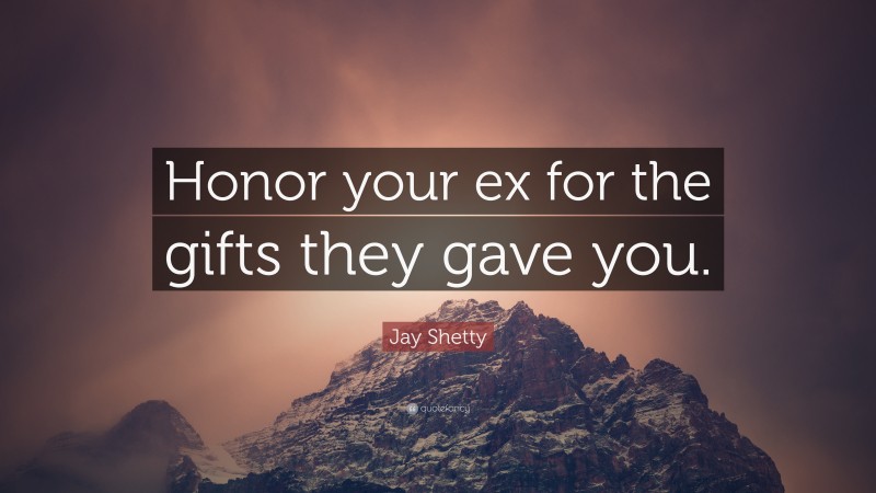 Jay Shetty Quote: “Honor your ex for the gifts they gave you.”