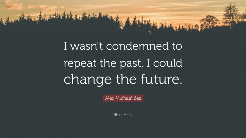 Alex Michaelides Quote: “I wasn’t condemned to repeat the past. I could change the future.”