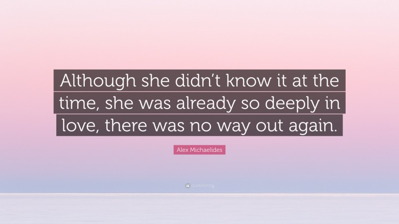 Alex Michaelides Quote: “Although she didn’t know it at the time, she was already so deeply in love, there was no way out again.”