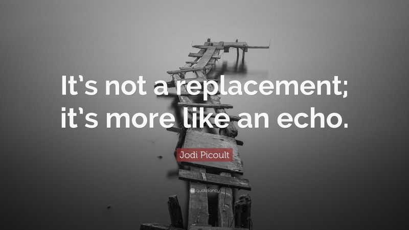 Jodi Picoult Quote: “It’s not a replacement; it’s more like an echo.”