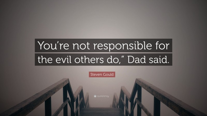 Steven Gould Quote: “You’re not responsible for the evil others do,” Dad said.”