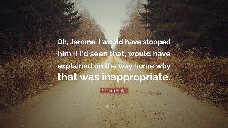 Rebecca Makkai Quote: “Oh, Jerome. I would have stopped him if I’d seen that, would have explained on the way home why that was inappropriate.”