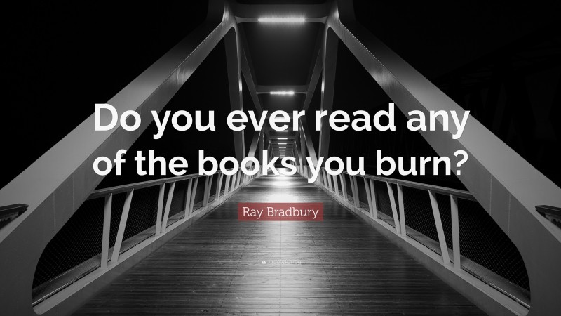 Ray Bradbury Quote: “Do you ever read any of the books you burn?”