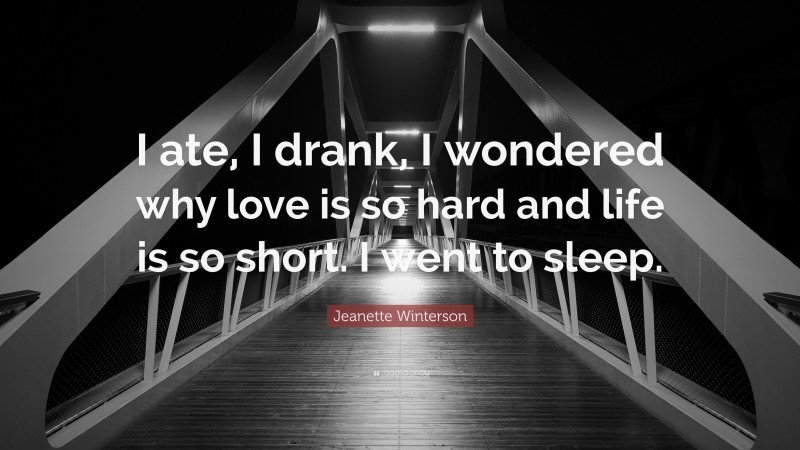 Jeanette Winterson Quote: “I ate, I drank, I wondered why love is so hard and life is so short. I went to sleep.”