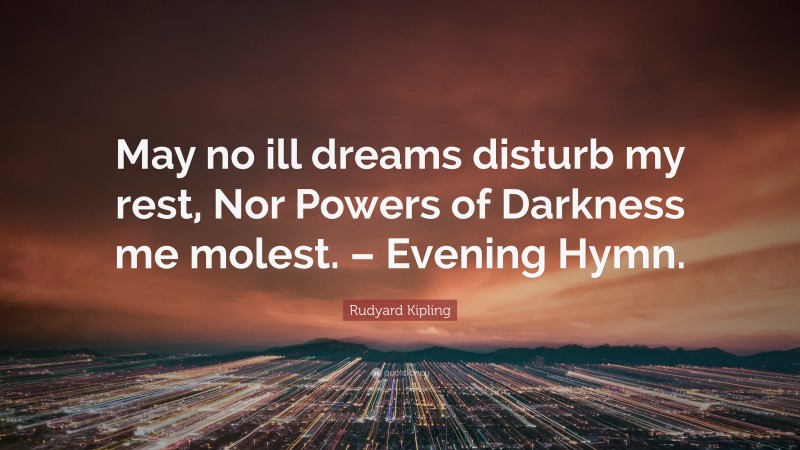 Rudyard Kipling Quote: “May no ill dreams disturb my rest, Nor Powers of Darkness me molest. – Evening Hymn.”