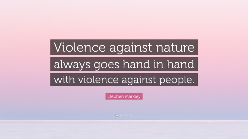 Stephen Markley Quote: “Violence against nature always goes hand in hand with violence against people.”