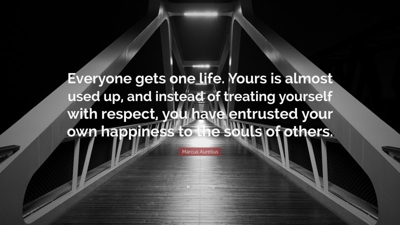 Marcus Aurelius Quote: “Everyone gets one life. Yours is almost used up, and instead of treating yourself with respect, you have entrusted your own happiness to the souls of others.”