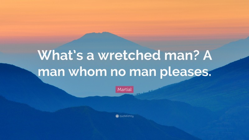 Martial Quote: “What’s a wretched man? A man whom no man pleases.”