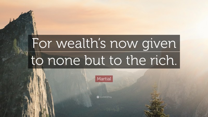 Martial Quote: “For wealth’s now given to none but to the rich.”