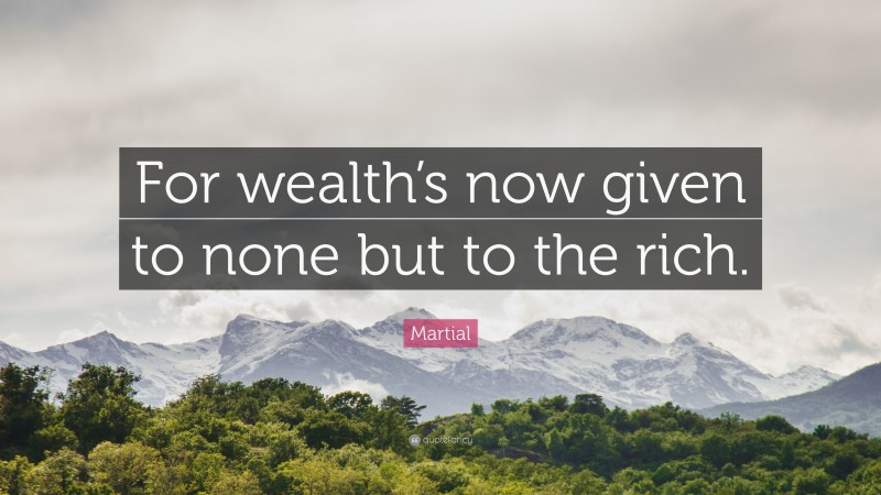 Martial Quote: “For wealth’s now given to none but to the rich.”