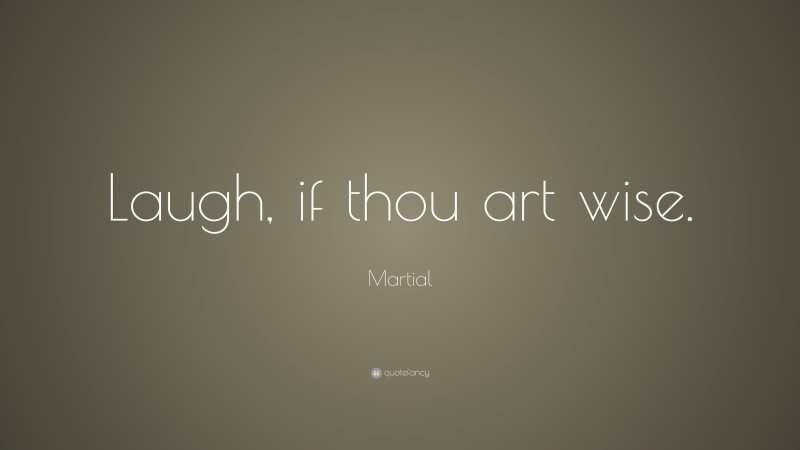 Martial Quote: “Laugh, if thou art wise.”