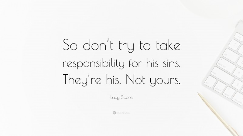 Lucy Score Quote: “So don’t try to take responsibility for his sins. They’re his. Not yours.”