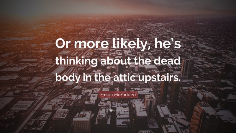 Freida McFadden Quote: “Or more likely, he’s thinking about the dead body in the attic upstairs.”