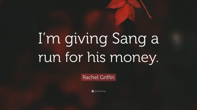 Rachel Griffin Quote: “I’m giving Sang a run for his money.”