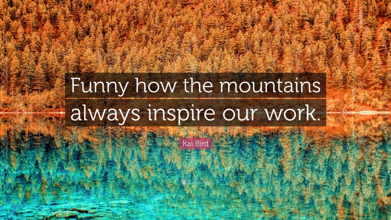 Kai Bird Quote: “Funny how the mountains always inspire our work.”