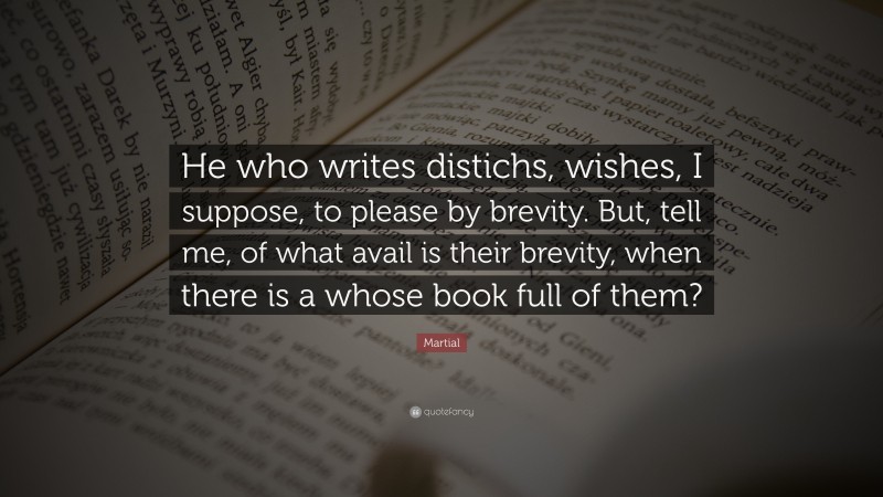 Martial Quote: “He who writes distichs, wishes, I suppose, to please by brevity. But, tell me, of what avail is their brevity, when there is a whose book full of them?”