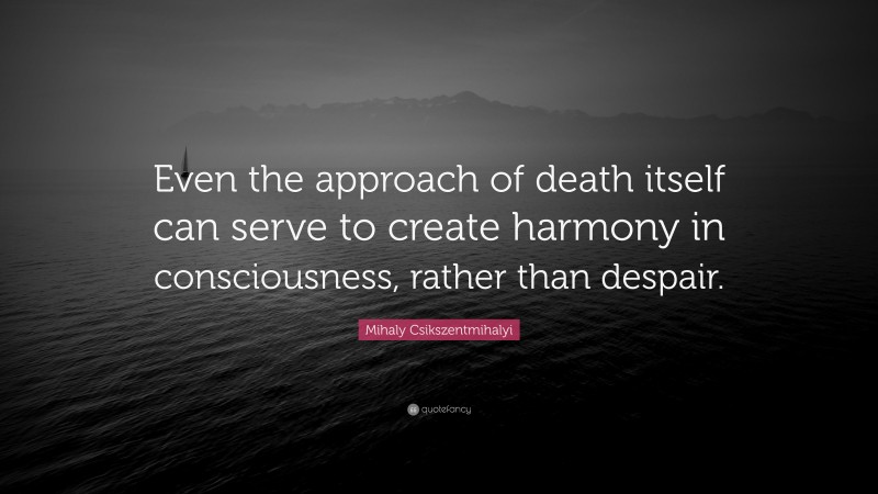 Mihaly Csikszentmihalyi Quote: “Even the approach of death itself can serve to create harmony in consciousness, rather than despair.”