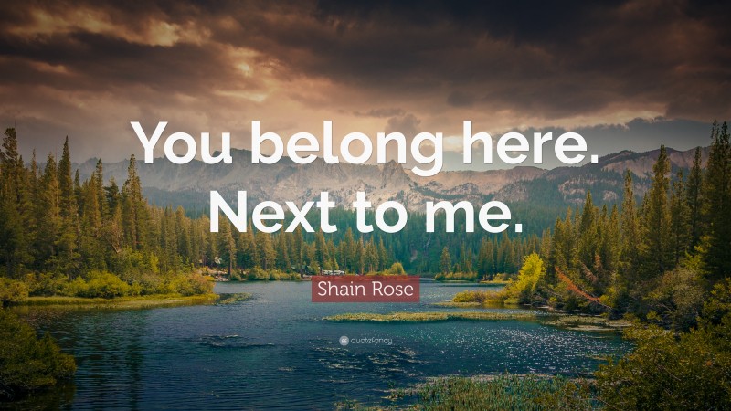 Shain Rose Quote: “You belong here. Next to me.”