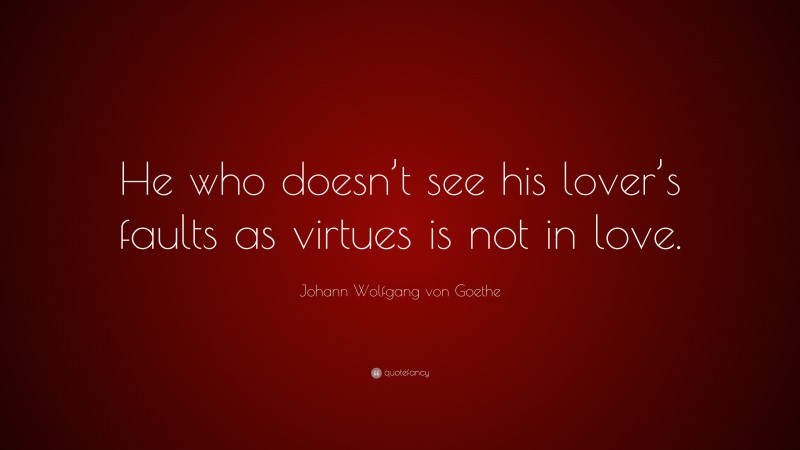Johann Wolfgang von Goethe Quote: “He who doesn’t see his lover’s faults as virtues is not in love.”