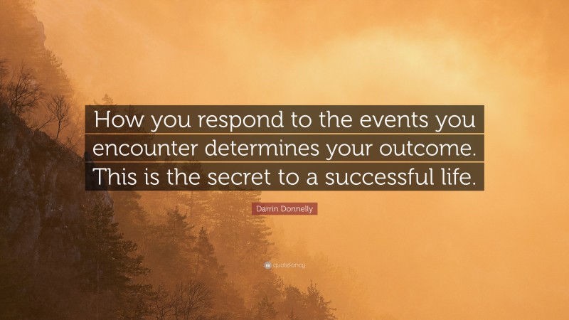 Darrin Donnelly Quote: “How you respond to the events you encounter determines your outcome. This is the secret to a successful life.”