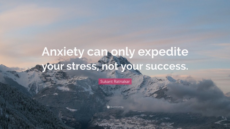 Sukant Ratnakar Quote: “Anxiety can only expedite your stress, not your success.”