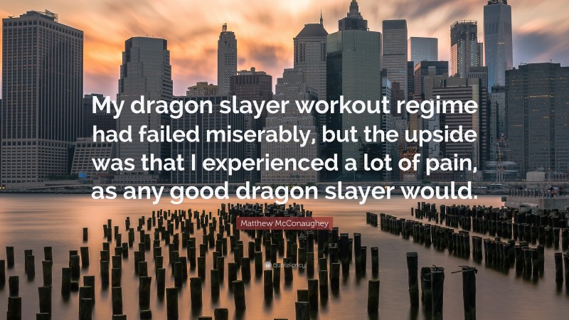 Matthew McConaughey Quote: “My dragon slayer workout regime had failed miserably, but the upside was that I experienced a lot of pain, as any good dragon slayer would.”