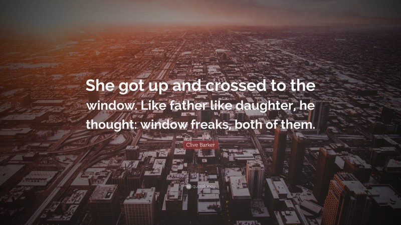 Clive Barker Quote: “She got up and crossed to the window. Like father like daughter, he thought: window freaks, both of them.”