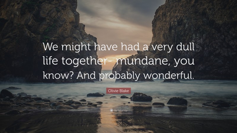 Olivie Blake Quote: “We might have had a very dull life together- mundane, you know? And probably wonderful.”