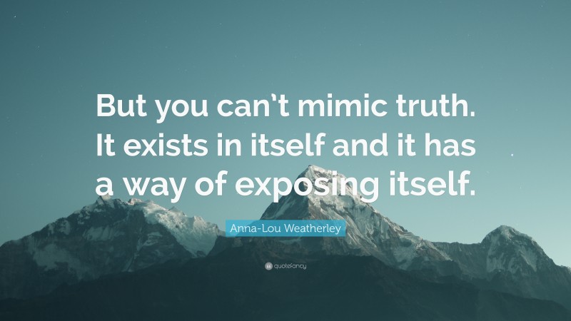 Anna-Lou Weatherley Quote: “But you can’t mimic truth. It exists in itself and it has a way of exposing itself.”