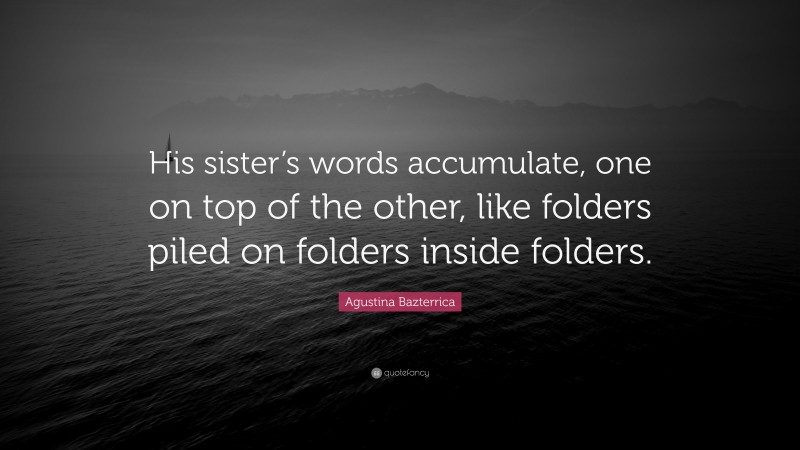 Agustina Bazterrica Quote: “His sister’s words accumulate, one on top of the other, like folders piled on folders inside folders.”