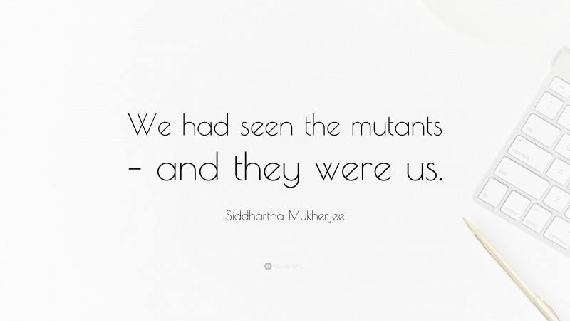 Siddhartha Mukherjee Quote: “We had seen the mutants – and they were us.”