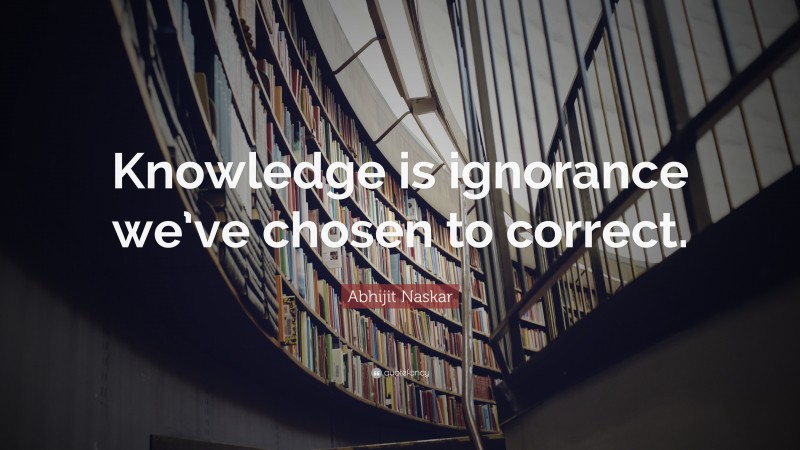 Abhijit Naskar Quote: “Knowledge is ignorance we’ve chosen to correct.”