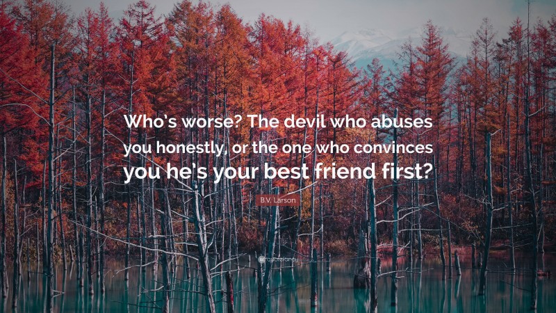 B.V. Larson Quote: “Who’s worse? The devil who abuses you honestly, or the one who convinces you he’s your best friend first?”