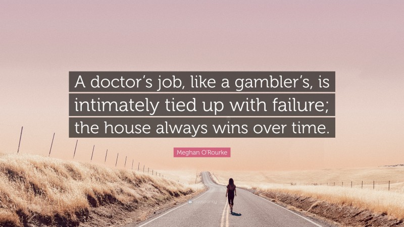 Meghan O'Rourke Quote: “A doctor’s job, like a gambler’s, is intimately tied up with failure; the house always wins over time.”