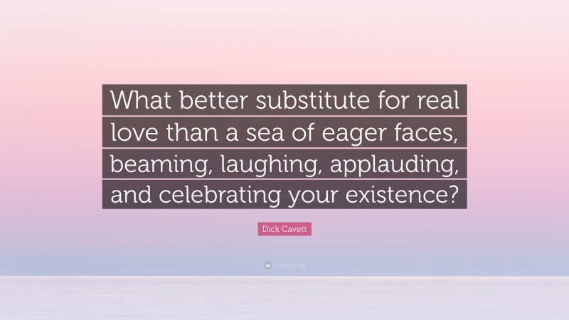 Dick Cavett Quote: “What better substitute for real love than a sea of eager faces, beaming, laughing, applauding, and celebrating your existence?”