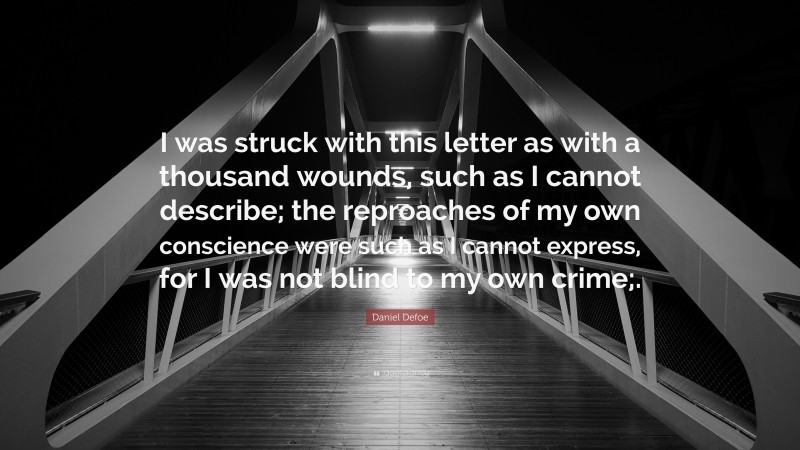 Daniel Defoe Quote: “I was struck with this letter as with a thousand wounds, such as I cannot describe; the reproaches of my own conscience were such as I cannot express, for I was not blind to my own crime;.”