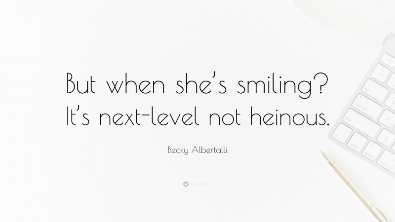 Becky Albertalli Quote: “But when she’s smiling? It’s next-level not heinous.”