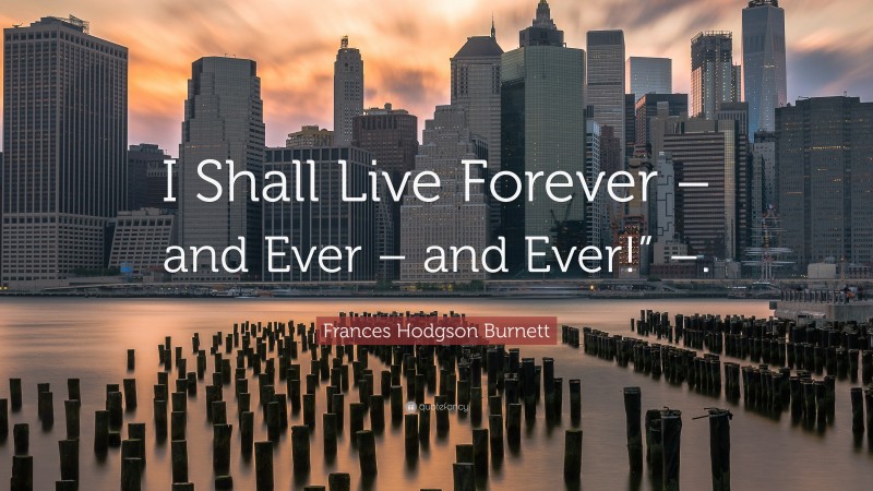 Frances Hodgson Burnett Quote: “I Shall Live Forever – and Ever – and Ever!” –.”