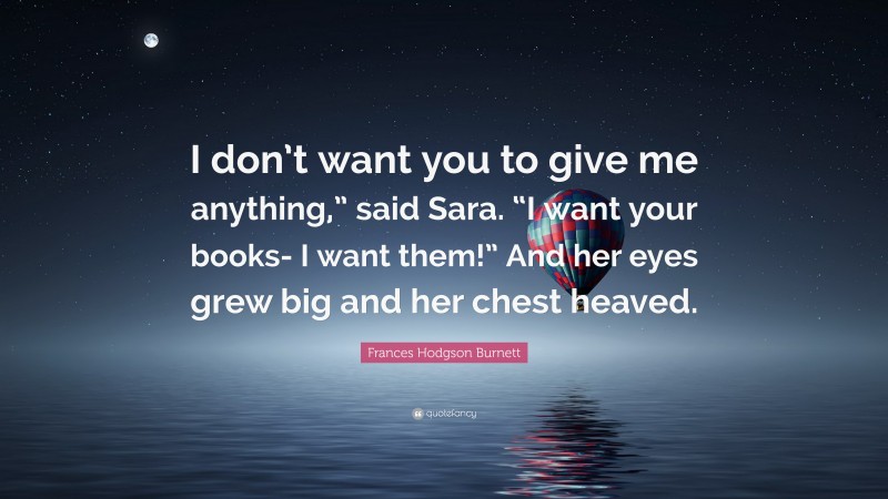 Frances Hodgson Burnett Quote: “I don’t want you to give me anything,” said Sara. “I want your books- I want them!” And her eyes grew big and her chest heaved.”