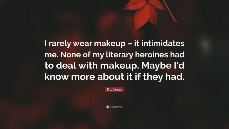 E.L. James Quote: “I rarely wear makeup – it intimidates me. None of my literary heroines had to deal with makeup. Maybe I’d know more about it if they had.”