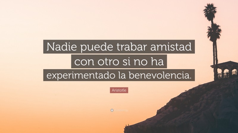 Aristotle Quote: “Nadie puede trabar amistad con otro si no ha experimentado la benevolencia.”
