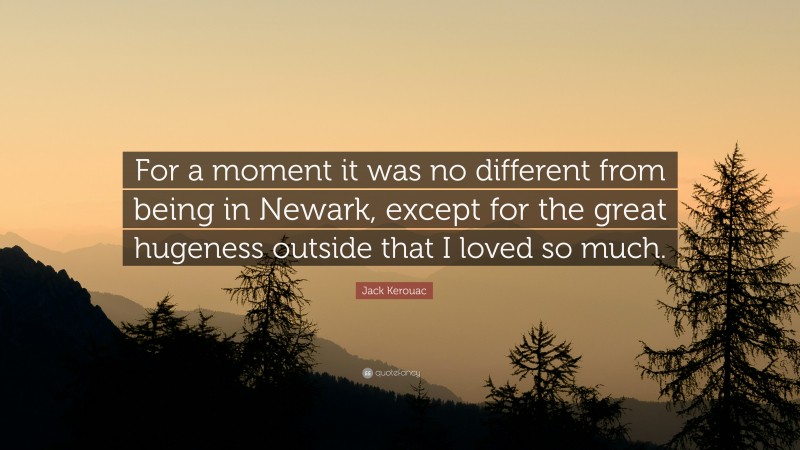 Jack Kerouac Quote: “For a moment it was no different from being in Newark, except for the great hugeness outside that I loved so much.”