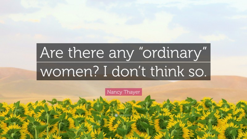 Nancy Thayer Quote: “Are there any “ordinary” women? I don’t think so.”