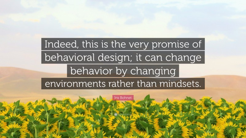 Iris Bohnet Quote: “Indeed, this is the very promise of behavioral design; it can change behavior by changing environments rather than mindsets.”