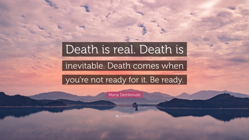 Maria Dembouski Quote: “Death is real. Death is inevitable. Death comes when you’re not ready for it. Be ready.”